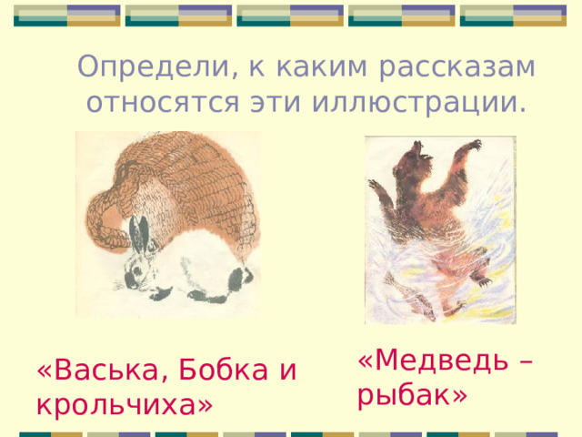 Определи, к каким рассказам относятся эти иллюстрации. «Медведь – рыбак» «Васька, Бобка и крольчиха»