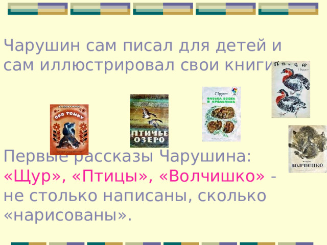 Чарушин сам писал для детей и сам иллюстрировал свои книги. Первые рассказы Чарушина: «Щур», «Птицы», «Волчишко» - не столько написаны, сколько «нарисованы».