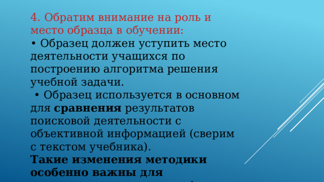 4. Обратим внимание на роль и место образца в обучении: • Образец должен уступить место деятельности учащихся по построению алгоритма решения учебной задачи. • Образец используется в основном для сравнения результатов поисковой деятельности с объективной информацией (сверим с текстом учебника). Такие изменения методики особенно важны для гуманитарного предмета!