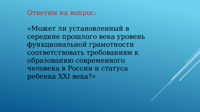 Ответим на вопрос: «Может ли установленный в середине прошлого века уровень функциональной грамотности соответствовать требованиям к образованию современного человека в России и статуса ребенка XXI века?»