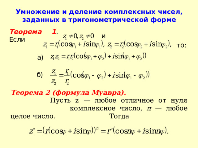 Умножение и деление комплексных чисел, заданных в тригонометрической форме   Теорема 1 . Если  и  то:  а) б)  Теорема 2 (формула Муавра).    Пусть z — любое отличное от нуля    комплексное число, п — любое целое число.    Тогда