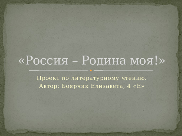«Россия – Родина моя!» Проект по литературному чтению. Автор: Боярчик Елизавета, 4 «Е»