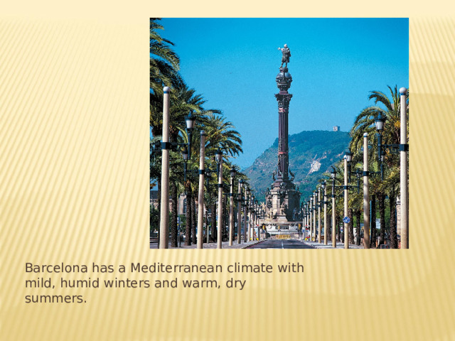 Barcelona has a Mediterranean climate with mild, humid winters and warm, dry summers.