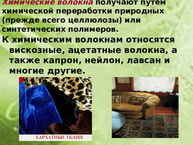 Химические волокна получают путём химической переработки природных (прежде всего целлюлозы) или синтетических полимеров. К химическим волокнам относятся вискозные, ацетатные волокна, а также капрон, нейлон, лавсан и многие другие.