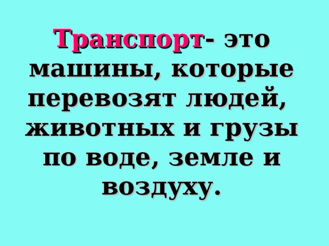 Транспорт - это машины, которые перевозят людей, животных и грузы по воде, земле и воздуху.