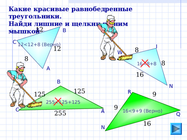 Q R А Какие красивые равнобедренные треугольники. Найди лишние и щелкни по ним мышкой. 12 В С 12 I 12 8 W 8 8 16 А 16 В N 125 9 125 255 9 С 16 255 16 N