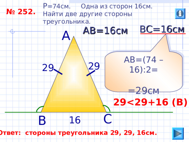 P =74 см. Одна из сторон 16см. Найти две другие стороны треугольника. № 252. ВС=16см АВ=16см А АВ=(74 –16):2= =29см 29 29 29  29 +16 ( В ) С В 16 Ответ: стороны треугольника 29, 29, 16см.