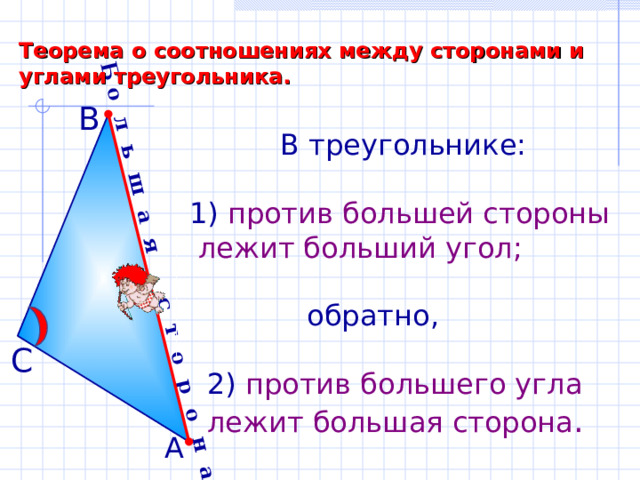 Б о л ь ш а я с т о р о н а Теорема о соотношениях между сторонами и углами треугольника. В  В треугольнике: 1) против большей стороны  лежит больший угол;  обратно,  2) против большего угла  лежит большая сторона . С А