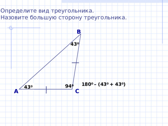 Определите вид треугольника. Назовите большую сторону треугольника. В 43 0 180 0 – (43 0 + 43 0 )  94 0 43 0 А С
