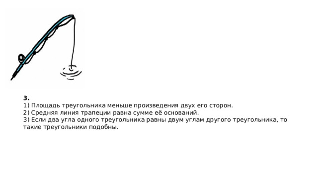 3. 1) Пло­щадь тре­уголь­ни­ка мень­ше про­из­ве­де­ния двух его сто­рон. 2) Сред­няя линия тра­пе­ции равна сумме её ос­но­ва­ний. 3) Если два угла од­но­го тре­уголь­ни­ка равны двум углам дру­го­го тре­угольника, то такие тре­уголь­ни­ки по­доб­ны.