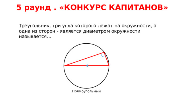 5 раунд . «КОНКУРС КАПИТАНОВ» Треугольник, три угла которого лежат на окружности, а одна из сторон - является диаметром окружности называется… Прямоугольный