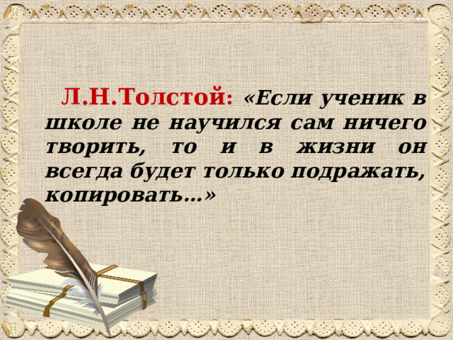 Л.Н.Толстой : «Если ученик в школе не научился сам ничего творить, то и в жизни он всегда будет только подражать, копировать…»