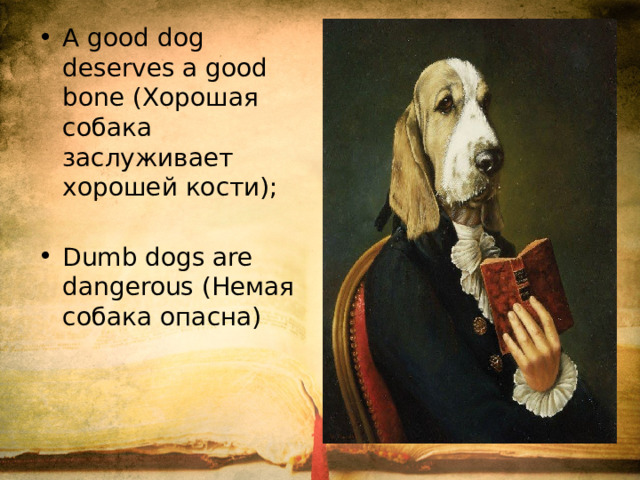 A good dog deserves a good bone (Хорошая собака заслуживает хорошей кости); Dumb dogs are dangerous (Немая собака опасна)