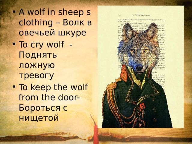 A wolf in sheep s clothing – Волк в овечьей шкуре To cry wolf -Поднять ложную тревогу To keep the wolf from the door- Бороться с нищетой
