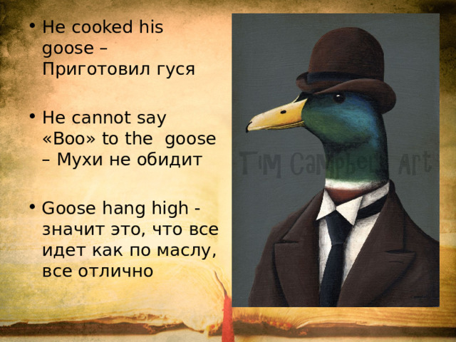 He cooked his goose – Приготовил гуся He cannot say «Boo» to the goose – Мухи не обидит Goose hang high -значит это, что все идет как по маслу, все отлично
