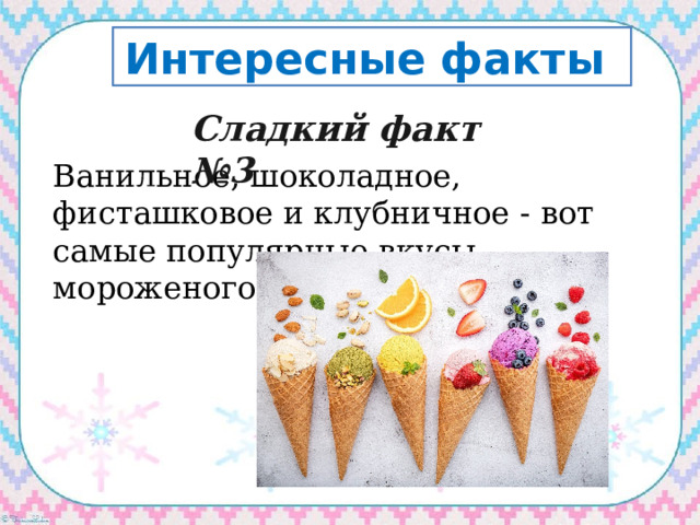 Интересные факты Сладкий факт №3   Ванильное, шоколадное, фисташковое и клубничное - вот самые популярные вкусы мороженого.