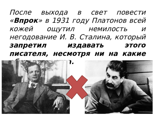 После выхода в свет повести « Впрок » в 1931 году Платонов всей кожей ощутил немилость и негодование И. В. Сталина, который запретил издавать этого писателя, несмотря ни на какие обстоятельства.