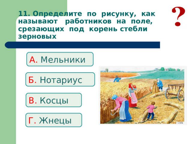 11. Определите по рисунку, как называют работников на поле, срезающих под корень стебли зерновых А. Мельники Б. Нотариус В. Косцы Г. Жнецы