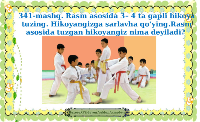 341-mashq. Rasm asosida 3– 4 ta gapli hikoya tuzing. Hikoyangizga sarlavha qo‘ying.Rasm asosida tuzgan hikoyangiz nima deyiladi?