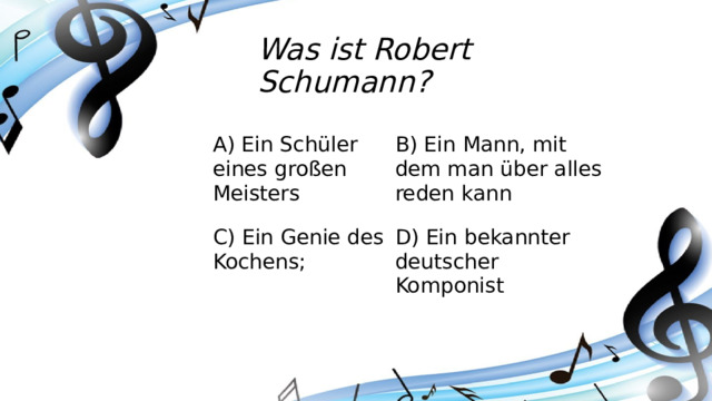 Was ist Robert Schumann? A) Ein Schüler eines großen Meisters B) Ein Mann, mit dem man über alles reden kann C) Ein Genie des Kochens; D) Ein bekannter deutscher Komponist