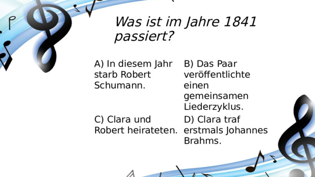 Was ist im Jahre 1841 passiert? A) In diesem Jahr starb Robert Schumann. B) Das Paar veröffentlichte einen gemeinsamen Liederzyklus. C) Clara und Robert heirateten. D) Clara traf erstmals Johannes Brahms.