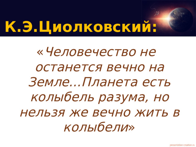 К.Э.Циолковский: « Человечество не останется вечно на Земле…Планета есть колыбель разума, но нельзя же вечно жить в колыбели »