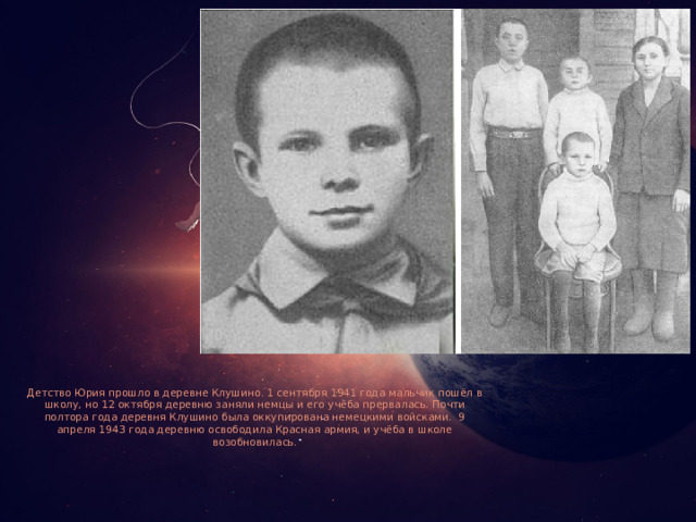 Детство Юрия прошло в деревне Клушино. 1 сентября 1941 года мальчик пошёл в школу, но 12 октября деревню заняли немцы и его учёба прервалась. Почти полтора года деревня Клушино была оккупирована немецкими войсками.  9 апреля 1943 года деревню освободила Красная армия, и учёба в школе возобновилась.