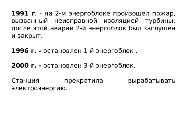 1991 г . - на 2-м энергоблоке произошёл пожар, вызванный неисправной изоляцией турбины; после этой аварии 2-й энергоблок был заглушён и закрыт. 1996 г. - остановлен 1-й энергоблок . 2000 г. - остановлен 3-й энергоблок. Станция прекратила вырабатывать электроэнергию.