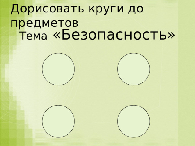 Дорисовать круги до предметов Тема «Безопасность»