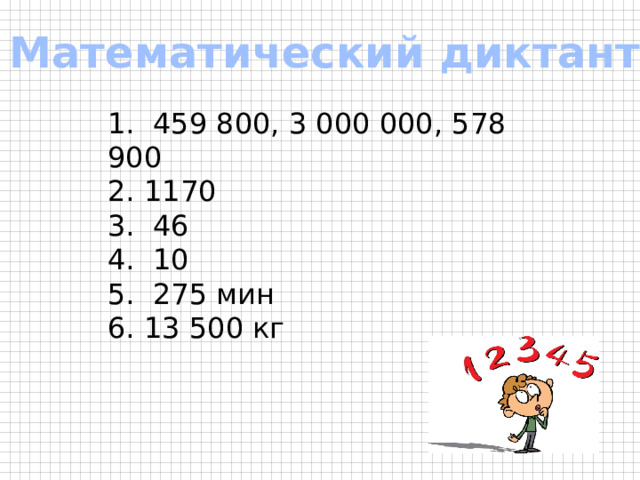 Математический диктант 1. 459 800, 3 000 000, 578 900  2. 1170  3. 46  4. 10  5. 275 мин  6. 13 500 кг