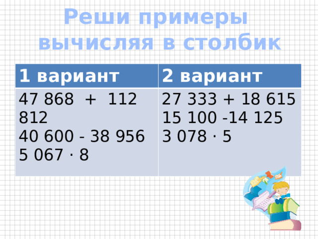 Реши примеры вычисляя в столбик 1 вариант 2 вариант 47 868 + 112 812 40 600 - 38 956 27 333 + 18 615 15 100 -14 125 5 067 · 8 3 078 · 5