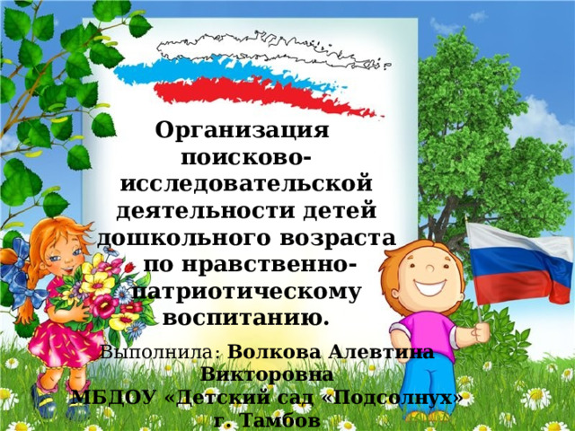 Организация поисково-исследовательской деятельности детей дошкольного возраста  по нравственно-патриотическому воспитанию. Выполнила: Волкова Алевтина Викторовна МБДОУ «Детский сад «Подсолнух» г. Тамбов