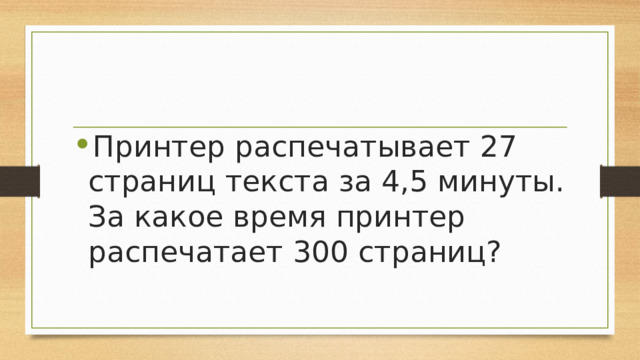 Принтер распечатывает 27 страниц текста за 4,5 минуты. За какое время принтер распечатает 300 страниц?