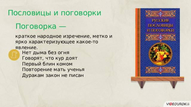 Пословицы и поговорки Поговорка — краткое народное изречение, метко и ярко характеризующее какое-то явление. Нет дыма без огня Говорят, что кур доят Первый блин комом Повторение мать ученья Дуракам закон не писан