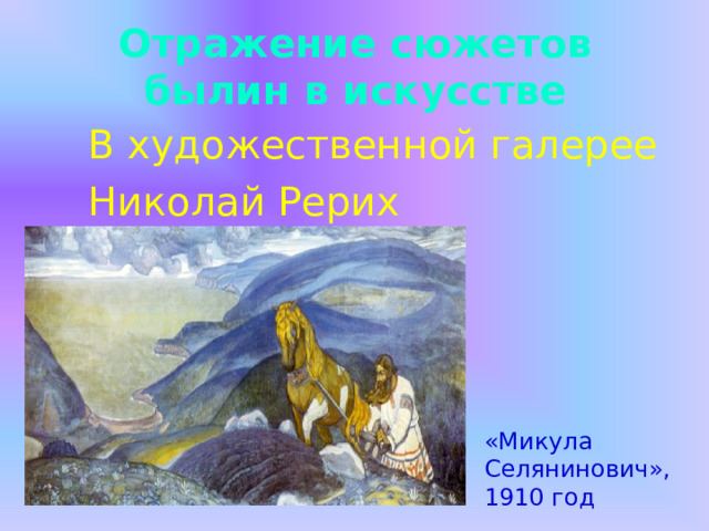 Отражение сюжетов былин в искусстве  В художественной галерее  Николай Рерих «Микула Селянинович», 1910 год