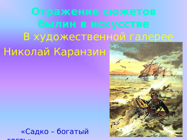 Отражение сюжетов былин в искусстве  В художественной галерее Николай Каранзин  «Садко – богатый гость»