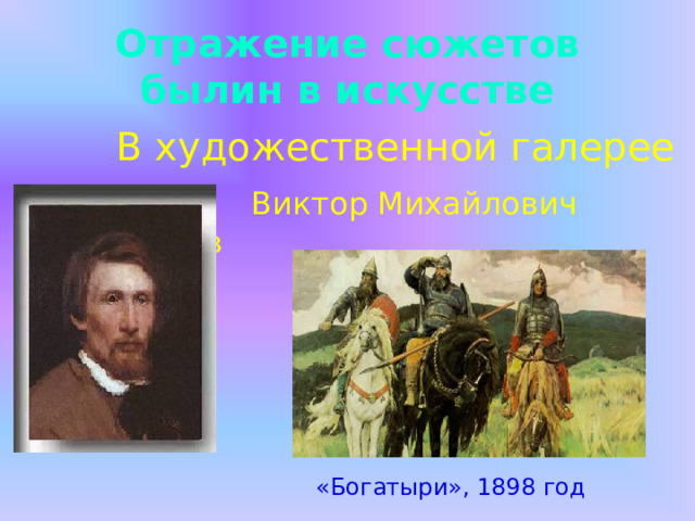 Отражение сюжетов былин в искусстве  В художественной галерее  Виктор Михайлович Васнецов «Богатыри», 1898 год