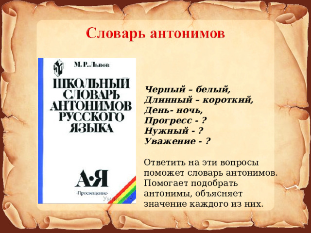 Черный – белый, Длинный – короткий, День- ночь, Прогресс - ? Нужный - ? Уважение - ?  Ответить на эти вопросы поможет словарь антонимов. Помогает подобрать антонимы, объясняет значение каждого из них.