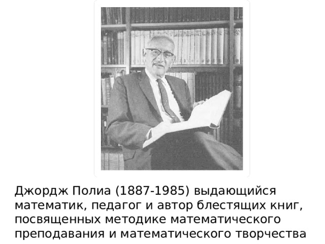 Джордж Полиа (1887-1985) выдающийся математик, педагог и автор блестящих книг, посвященных методике математического преподавания и математического творчества