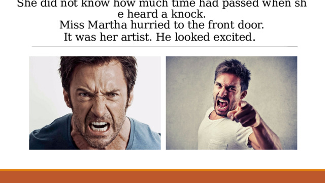 She did not know how much time had passed when she heard a knock. Miss Martha hurried to the front door. It was her artist. He looked excited . 