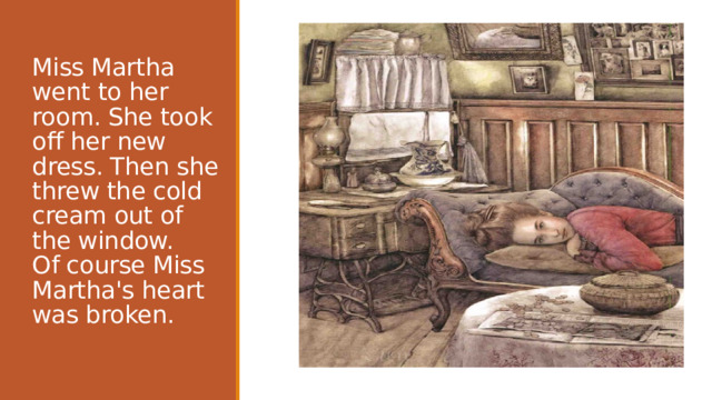 Miss Martha went to her room. She took off her new dress. Then she threw the cold cream out of the window.    Of course Miss   Martha's heart   was broken. 