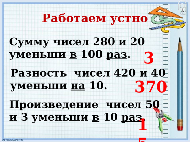 Работаем устно Сумму чисел 280 и 20 уменьши в 100 раз . 3 Разность чисел 420 и 40 уменьши на 10. 370 Произведение чисел 50 и 3 уменьши в 10 раз . 15