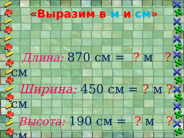 « Выразим в м и см »     Длина:  870 см = ? м ? см  Ширина: 450 см = ? м ? см  Высота:  190 см = ? м ? см