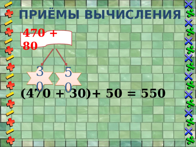 Приёмы вычисления 470 + 80  (470 + 30)+ 50 = 550 30 50