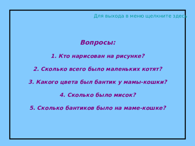 Вопросы:   1. Кто нарисован на рисунке?   2. Сколько всего было маленьких котят?   3. Какого цвета был бантик у мамы-кошки?   4. Сколько было мисок?   5. Сколько бантиков было на маме-кошке? Для выхода в меню щелкните здесь