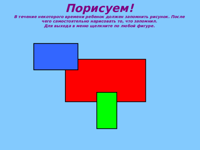 Порисуем!  В течение некоторого времени ребенок должен запомнить рисунок. После чего самостоятельно нарисовать то, что запомнил.  Для выхода в меню щелкните по любой фигуре.