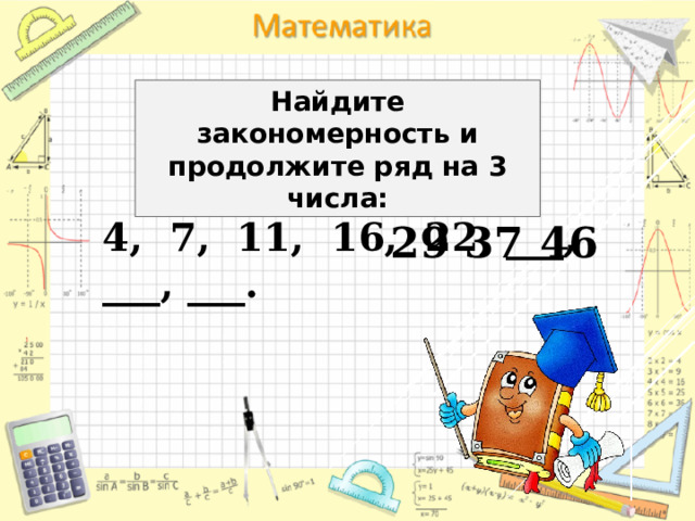 Найдите закономерность и продолжите ряд на 3 числа: 4, 7, 11, 16, 22, ___, ___, ___. 29 37 46