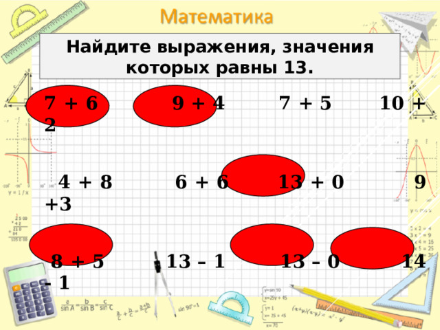 Найдите выражения, значения которых равны 13. 7 + 6 9 + 4 7 + 5 10 + 2   4 + 8 6 + 6 13 + 0 9 +3   8 + 5 13 – 1 13 – 0 14 - 1