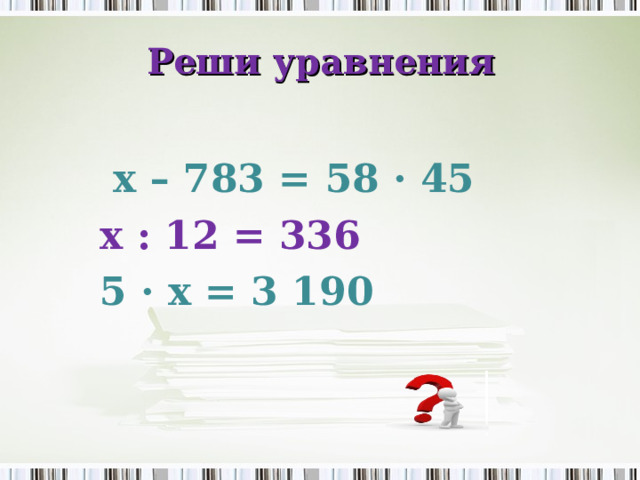 Реши уравнения  х – 783 = 58 · 45 х : 12 = 336 5 · х = 3 190  