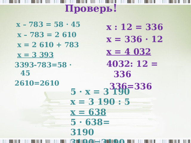 Проверь !   х – 783 = 58 · 45  х – 783 = 2 610  х = 2 610 + 783  х = 3 393 3393-783=58 · 45 2610=2610  х : 12 = 336 х = 336 · 12 х = 4 032 4032: 12 = 336  336=336   5 · х = 3 190 х = 3 190 : 5 х = 638 5 · 638= 3190 3190=3190